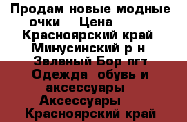 Продам новые,модные очки  › Цена ­ 500 - Красноярский край, Минусинский р-н, Зеленый Бор пгт Одежда, обувь и аксессуары » Аксессуары   . Красноярский край